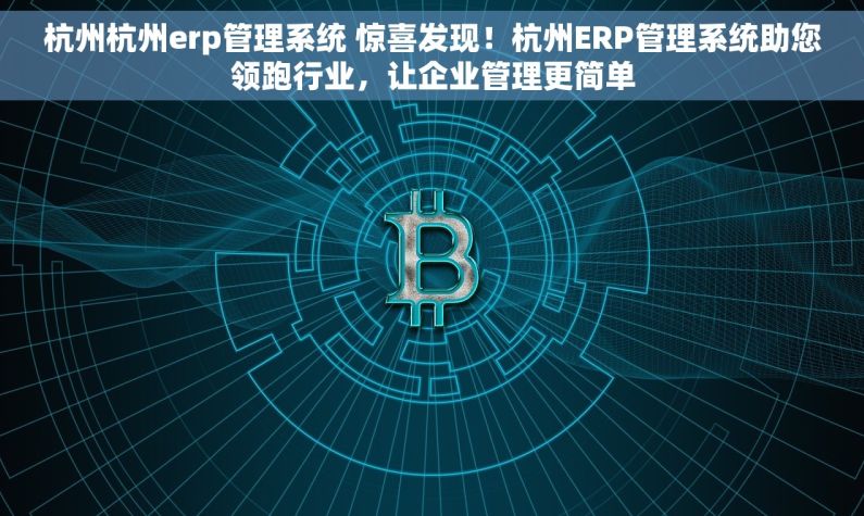 杭州杭州erp管理系统 惊喜发现！杭州ERP管理系统助您领跑行业，让企业管理更简单