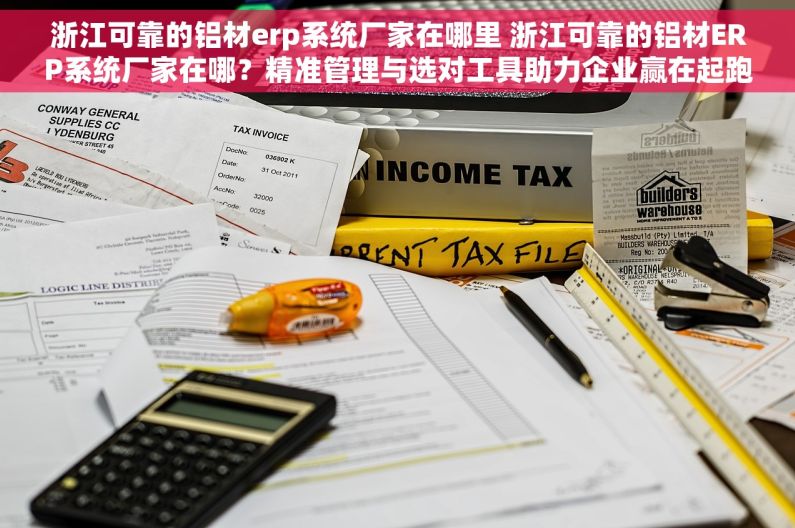 浙江可靠的铝材erp系统厂家在哪里 浙江可靠的铝材ERP系统厂家在哪？精准管理与选对工具助力企业赢在起跑线！