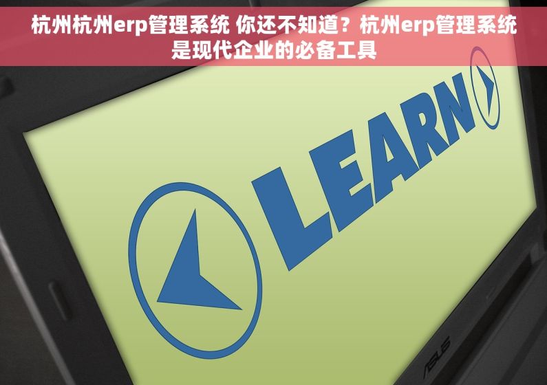 杭州杭州erp管理系统 你还不知道？杭州erp管理系统是现代企业的必备工具