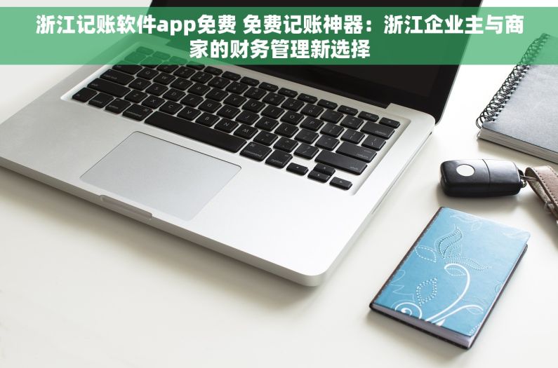 浙江记账软件app免费 免费记账神器：浙江企业主与商家的财务管理新选择