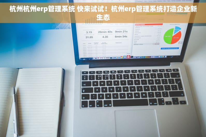 杭州杭州erp管理系统 快来试试！杭州erp管理系统打造企业新生态