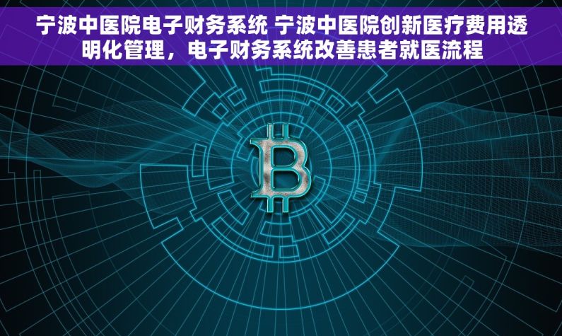 宁波中医院电子财务系统 宁波中医院创新医疗费用透明化管理，电子财务系统改善患者就医流程