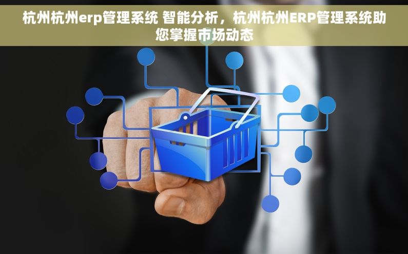 杭州杭州erp管理系统 智能分析，杭州杭州ERP管理系统助您掌握市场动态