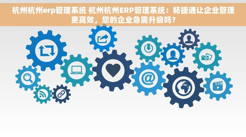 杭州杭州erp管理系统 杭州杭州ERP管理系统：畅捷通让企业管理更高效，您的企业急需升级吗？