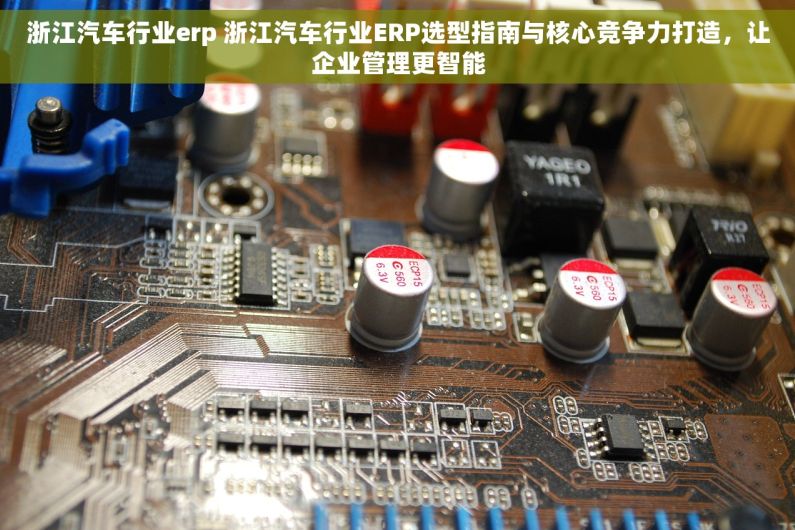 浙江汽车行业erp 浙江汽车行业ERP选型指南与核心竞争力打造，让企业管理更智能