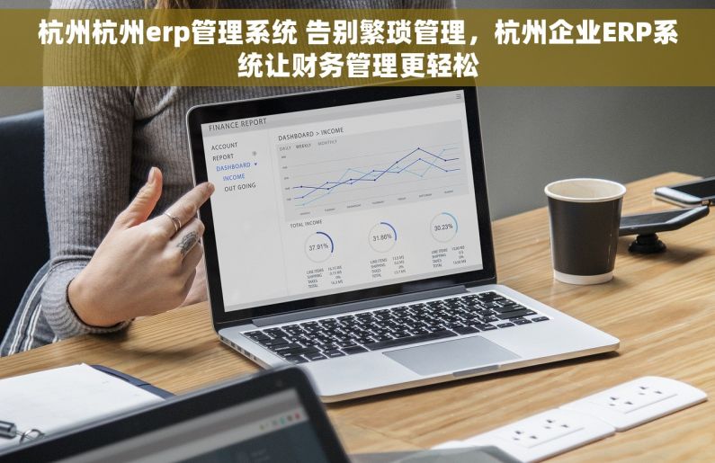 杭州杭州erp管理系统 告别繁琐管理，杭州企业ERP系统让财务管理更轻松