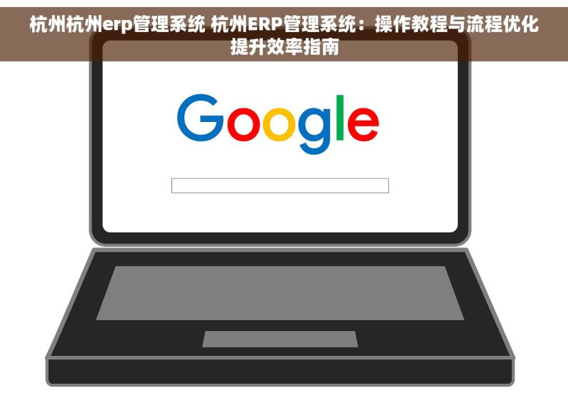 杭州杭州erp管理系统 杭州ERP管理系统：操作教程与流程优化提升效率指南