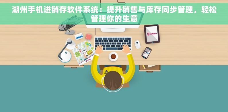 湖州手机进销存软件系统：提升销售与库存同步管理，轻松管理你的生意