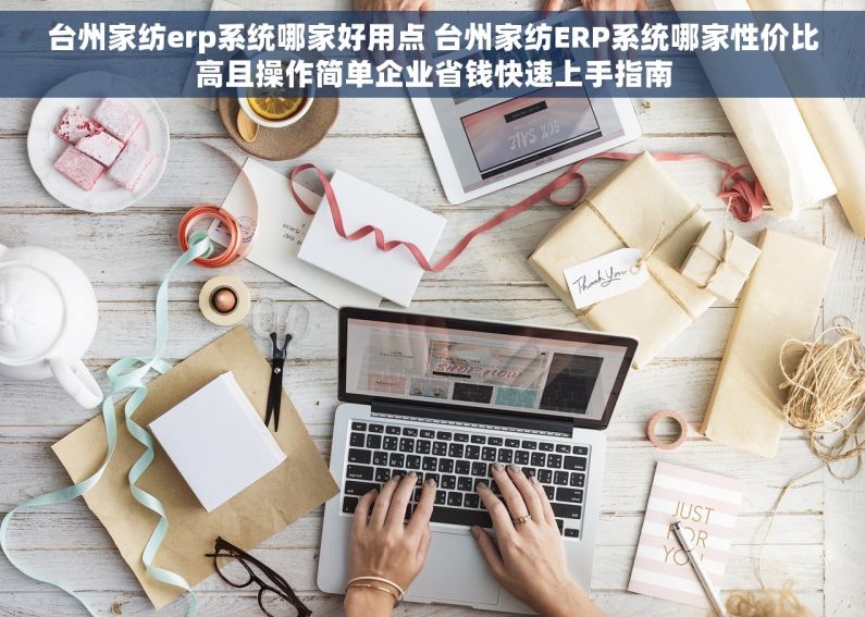 台州家纺erp系统哪家好用点 台州家纺ERP系统哪家性价比高且操作简单企业省钱快速上手指南