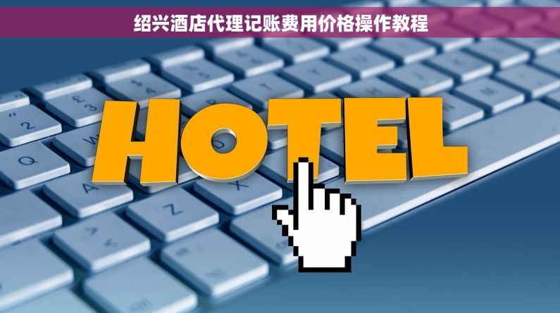 绍兴酒店代理记账费用价格操作教程