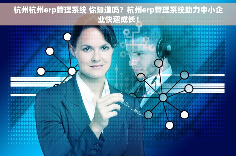 杭州杭州erp管理系统 你知道吗？杭州erp管理系统助力中小企业快速成长！