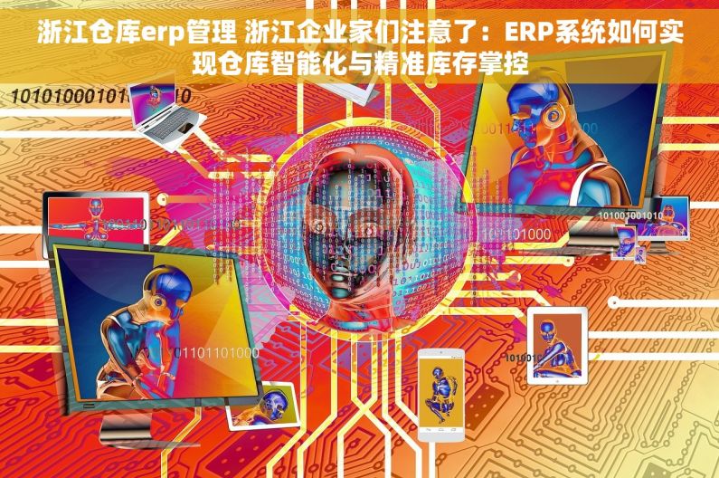 浙江仓库erp管理 浙江企业家们注意了：ERP系统如何实现仓库智能化与精准库存掌控