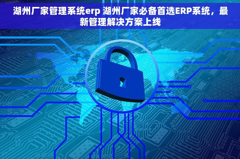 湖州厂家管理系统erp 湖州厂家必备首选ERP系统，最新管理解决方案上线