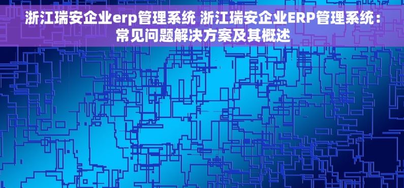 浙江瑞安企业erp管理系统 浙江瑞安企业ERP管理系统：常见问题解决方案及其概述