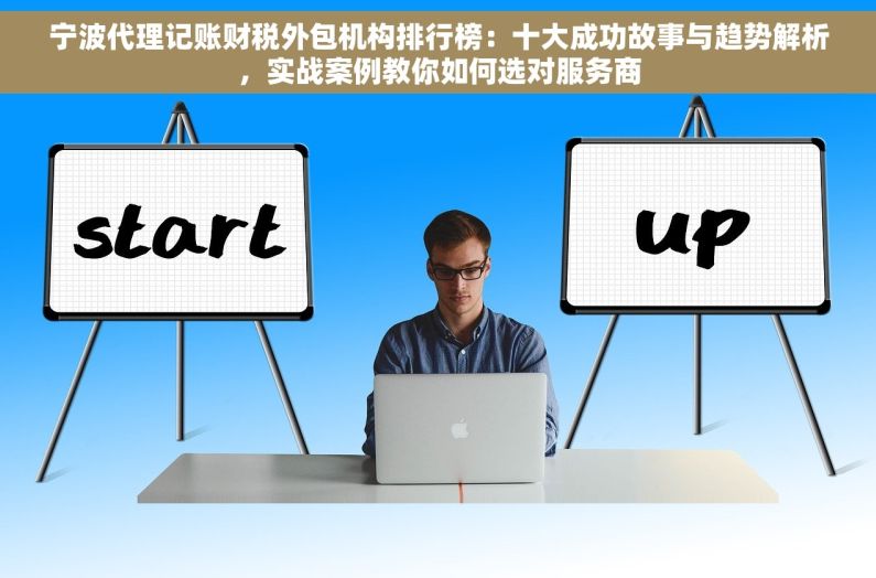 宁波代理记账财税外包机构排行榜：十大成功故事与趋势解析，实战案例教你如何选对服务商