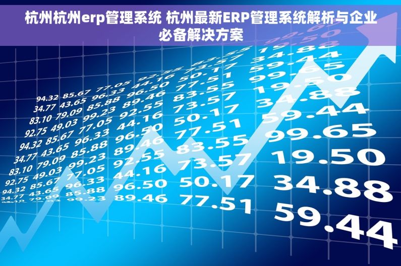 杭州杭州erp管理系统 杭州最新ERP管理系统解析与企业必备解决方案