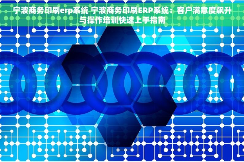 宁波商务印刷erp系统 宁波商务印刷ERP系统：客户满意度飙升与操作培训快速上手指南