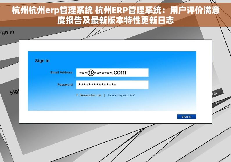 杭州杭州erp管理系统 杭州ERP管理系统：用户评价满意度报告及最新版本特性更新日志