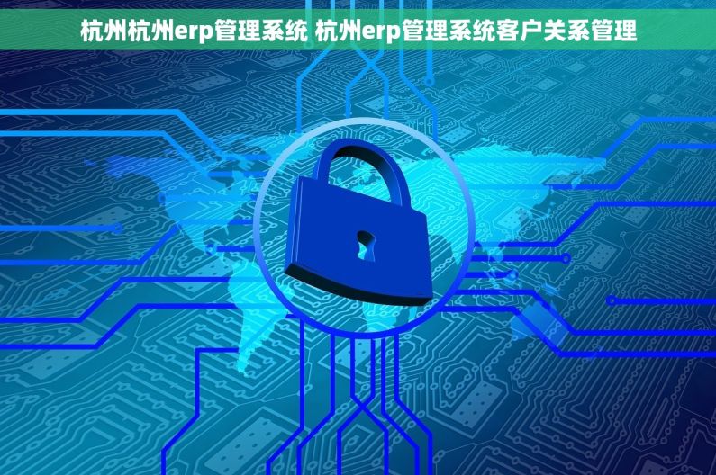 杭州杭州erp管理系统 杭州erp管理系统客户关系管理