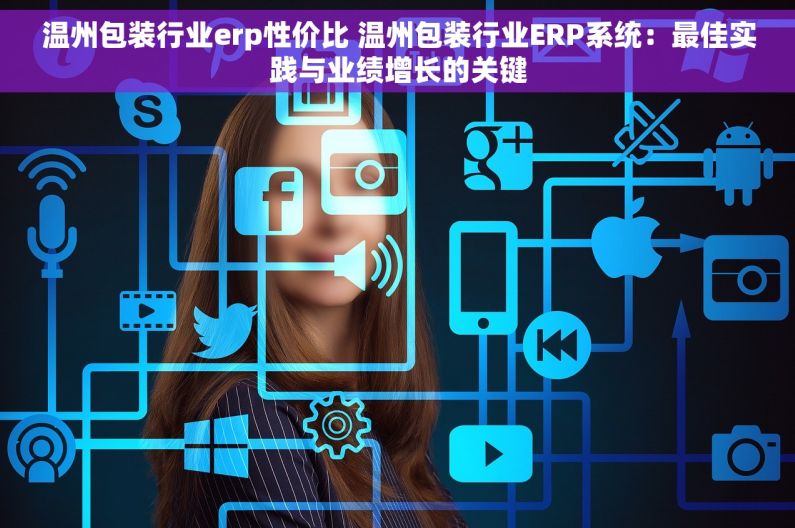 温州包装行业erp性价比 温州包装行业ERP系统：最佳实践与业绩增长的关键