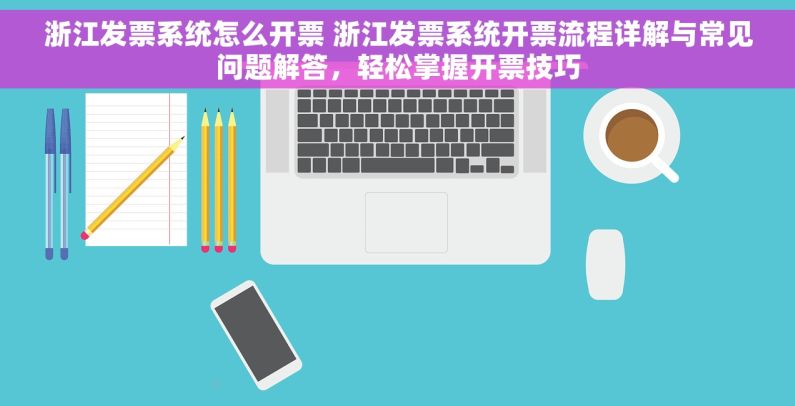 浙江发票系统怎么开票 浙江发票系统开票流程详解与常见问题解答，轻松掌握开票技巧