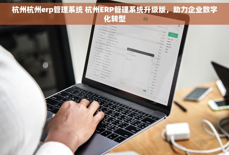 杭州杭州erp管理系统 杭州ERP管理系统升级版，助力企业数字化转型