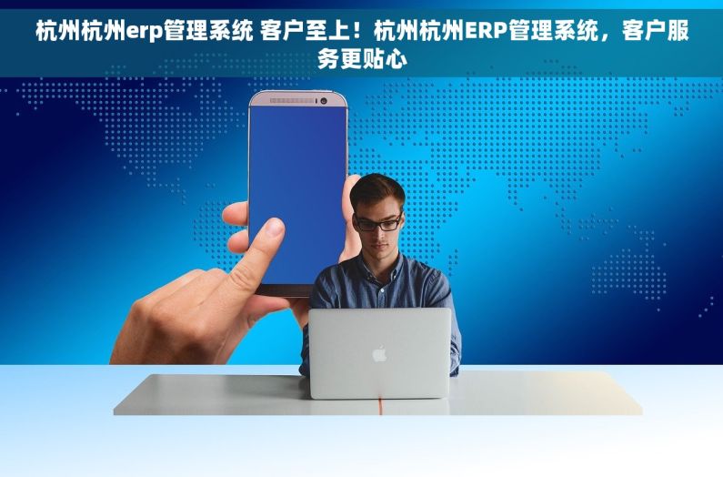 杭州杭州erp管理系统 客户至上！杭州杭州ERP管理系统，客户服务更贴心