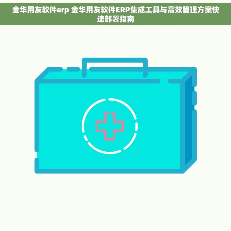 金华用友软件erp 金华用友软件ERP集成工具与高效管理方案快速部署指南