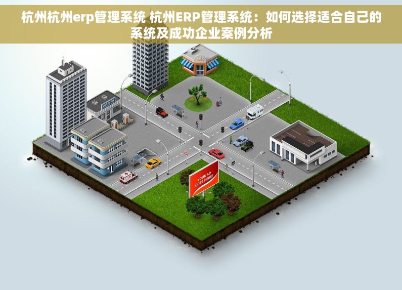 杭州杭州erp管理系统 杭州ERP管理系统：如何选择适合自己的系统及成功企业案例分析