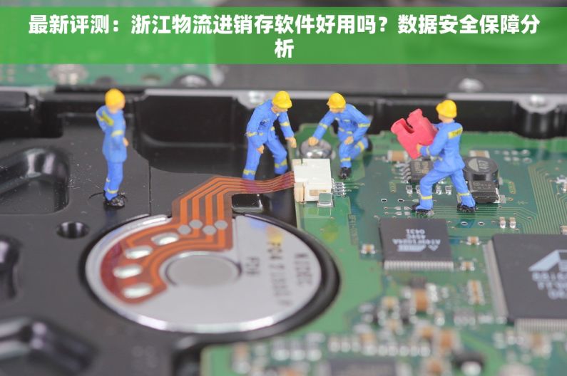 最新评测：浙江物流进销存软件好用吗？数据安全保障分析
