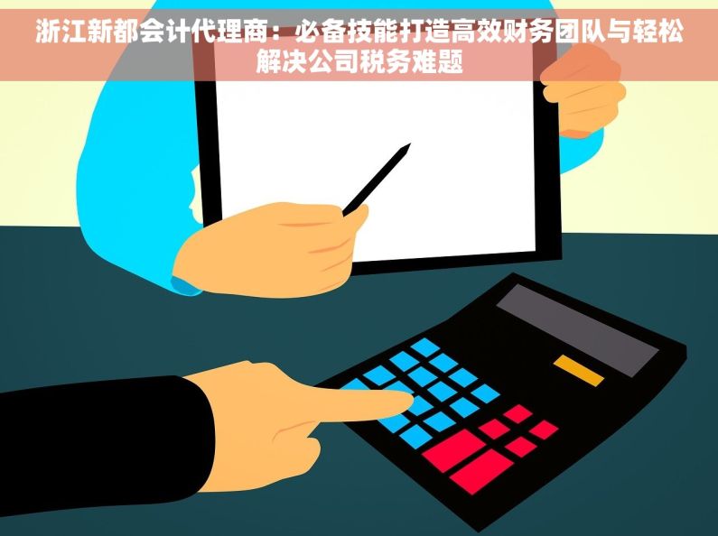 浙江新都会计代理商：必备技能打造高效财务团队与轻松解决公司税务难题