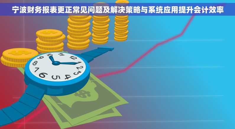 宁波财务报表更正常见问题及解决策略与系统应用提升会计效率
