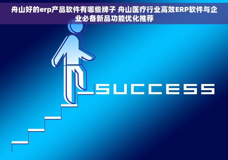 舟山好的erp产品软件有哪些牌子 舟山医疗行业高效ERP软件与企业必备新品功能优化推荐