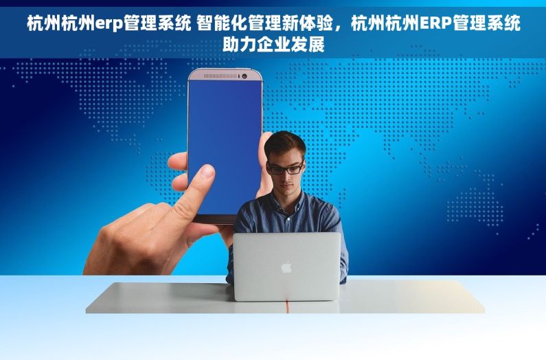 杭州杭州erp管理系统 智能化管理新体验，杭州杭州ERP管理系统助力企业发展