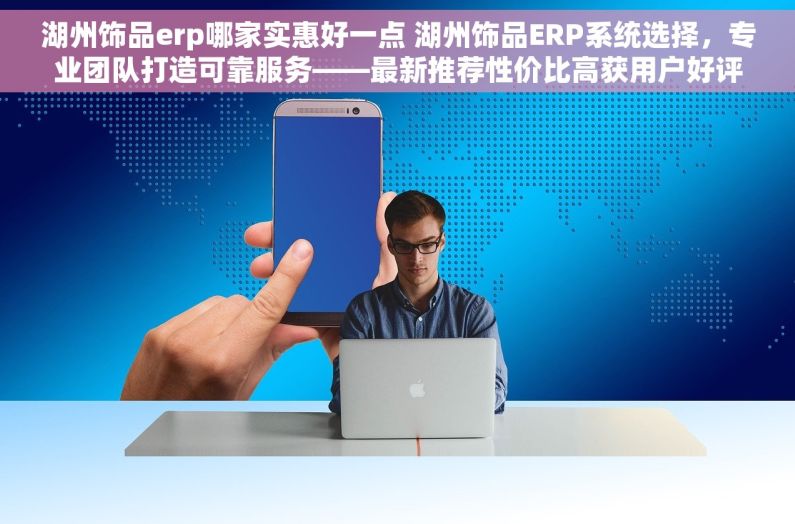 湖州饰品erp哪家实惠好一点 湖州饰品ERP系统选择，专业团队打造可靠服务——最新推荐性价比高获用户好评