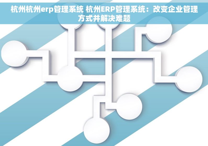 杭州杭州erp管理系统 杭州ERP管理系统：改变企业管理方式并解决难题