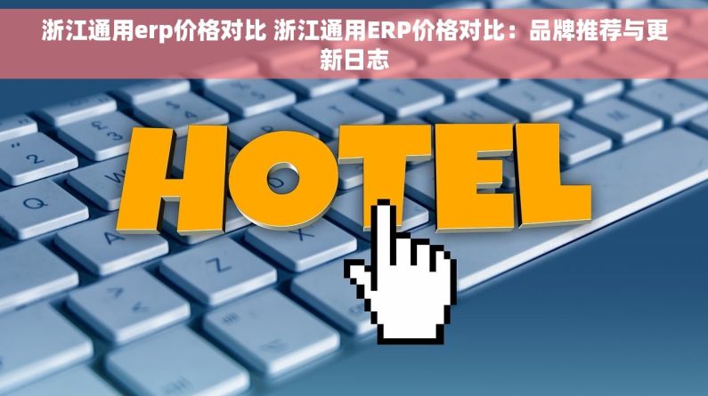 浙江通用erp价格对比 浙江通用ERP价格对比：品牌推荐与更新日志