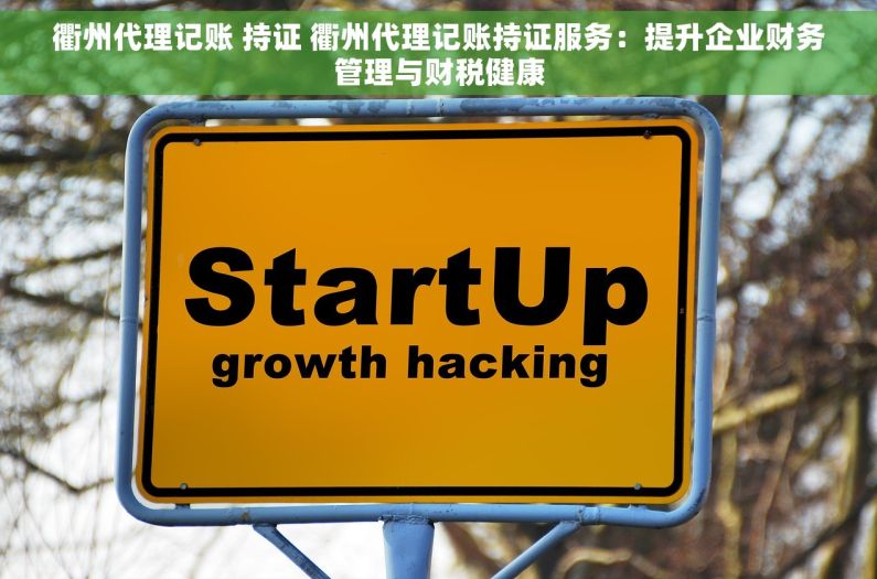 衢州代理记账 持证 衢州代理记账持证服务：提升企业财务管理与财税健康