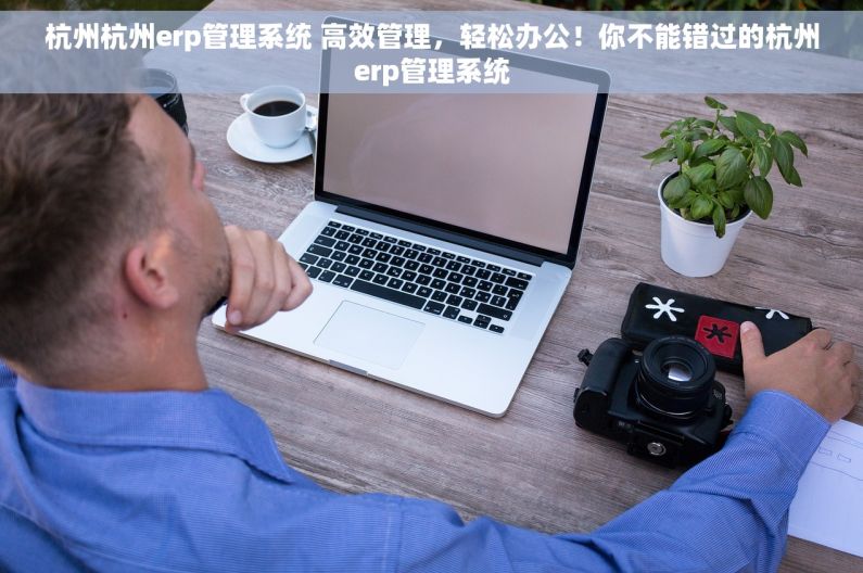 杭州杭州erp管理系统 高效管理，轻松办公！你不能错过的杭州erp管理系统