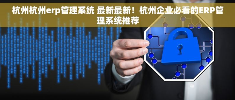 杭州杭州erp管理系统 最新最新！杭州企业必看的ERP管理系统推荐