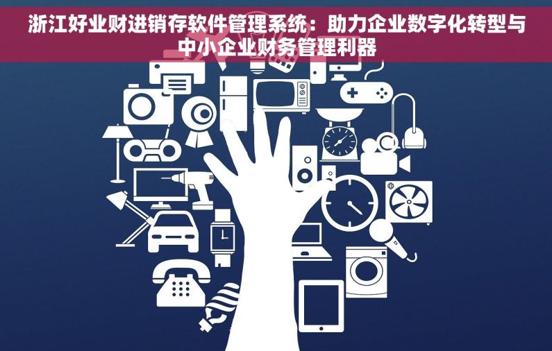 浙江好业财进销存软件管理系统：助力企业数字化转型与中小企业财务管理利器