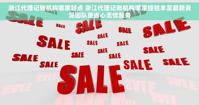 浙江代理记账机构哪家好点 浙江代理记账机构哪家经验丰富最新资深团队更省心无忧服务