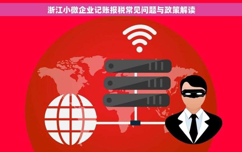 浙江小微企业记账报税常见问题与政策解读