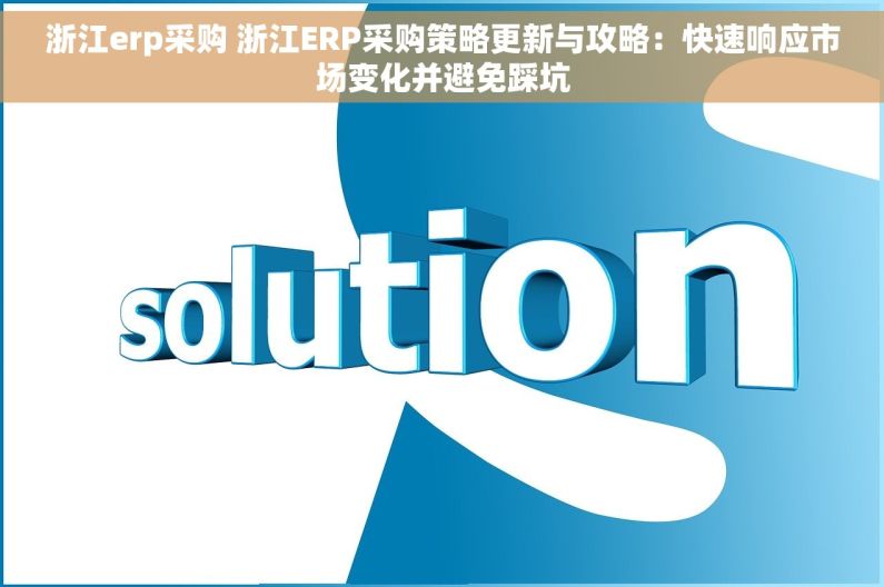 浙江erp采购 浙江ERP采购策略更新与攻略：快速响应市场变化并避免踩坑