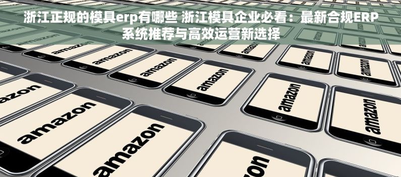 浙江正规的模具erp有哪些 浙江模具企业必看：最新合规ERP系统推荐与高效运营新选择