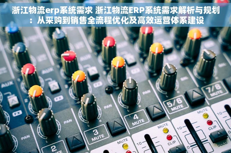 浙江物流erp系统需求 浙江物流ERP系统需求解析与规划：从采购到销售全流程优化及高效运营体系建设