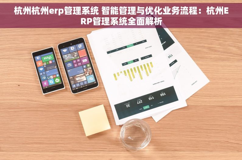 杭州杭州erp管理系统 智能管理与优化业务流程：杭州ERP管理系统全面解析