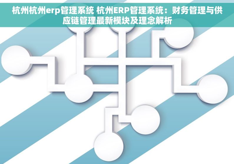 杭州杭州erp管理系统 杭州ERP管理系统：财务管理与供应链管理最新模块及理念解析