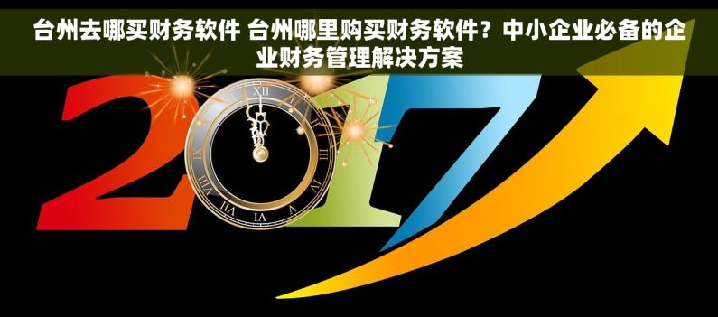 台州去哪买财务软件 台州哪里购买财务软件？中小企业必备的企业财务管理解决方案