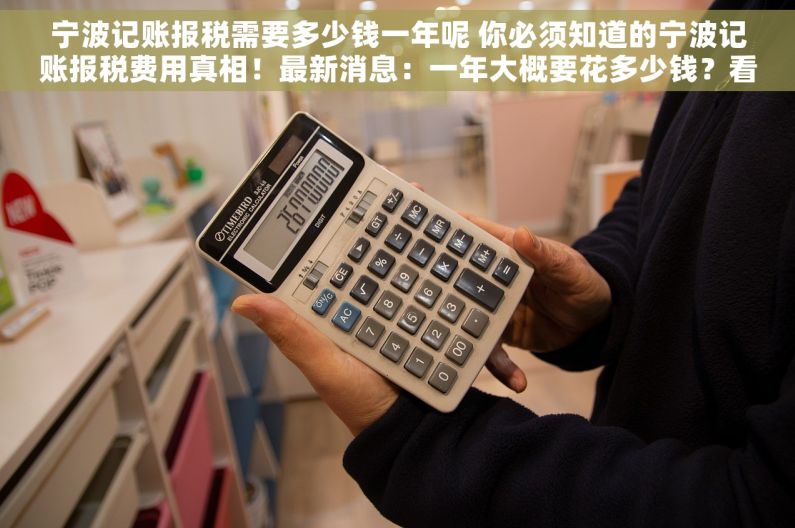 宁波记账报税需要多少钱一年呢 你必须知道的宁波记账报税费用真相！最新消息：一年大概要花多少钱？看完就明白了！